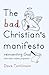 The Bad Christian's Manifesto: Reinventing God (and Other Modest Proposals)
