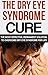 The Dry Eye Syndrome Cure: The Most Effective, Permanent Solution To Overcome Dry Eye Syndrome For Life (Dry Eyes Treatment, Tearing, Dry Eye Disease, ... dry eye syndome, Red eye)