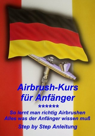Airbrushkurs für Anfänger: So lernt man richtig Airbrush. Alles was der Anfänger wissen muß. (German Edition)