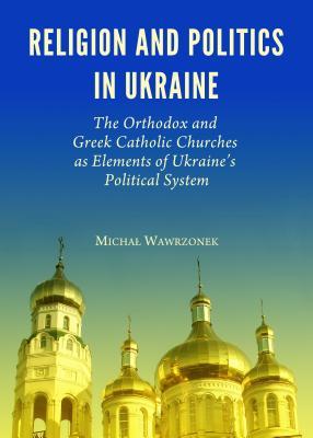 Religion and Politics in Ukraine: The Orthodox and Greek Catholic Churches as Elements of Ukraine’s Political System