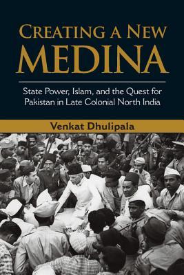 Creating a New Medina: State Power, Islam, and the Quest for Pakistan in Late Colonial North India (Kindle Edition)