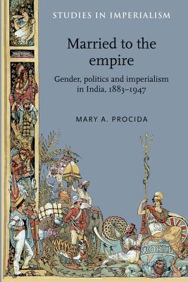 Married to the Empire: Gender, Politics and Imperialism in India, 1883 – 1947 (Paperback)