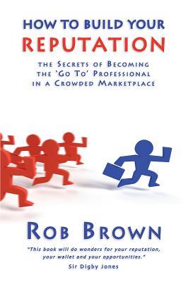 How to Build Your Reputation: The Secrets of Becoming the Go to Professional in a Crowded Marketplace