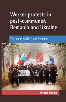 Worker protests in post-communist Romania and Ukraine: Striking with tied hands (Hardcover)
