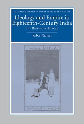 Ideology and Empire in Eighteenth-Century India: The British in Bengal (Cambridge Studies in Indian History and Society, Series Number 14)