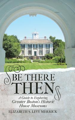 Be There Then: A Guide to Exploring Greater Boston's Historic House Museums