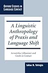 A Linguistic Anthropology of Praxis and Language Shift: Arvanitika (Albanian) and Greek in Contact