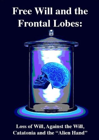 Free Will and the Frontal Lobes: Loss of Will, Against the Will, Catatonia and the “Alien Hand” (Kindle Edition)