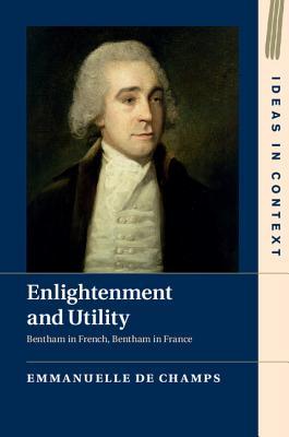 Enlightenment and Utility: Bentham in French, Bentham in France (Ideas in Context, Series Number 110)