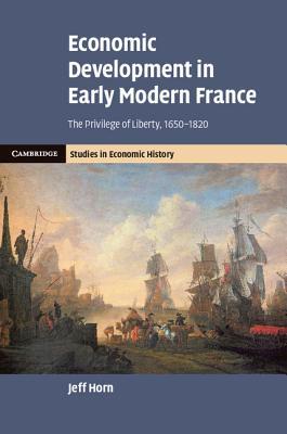 Economic Development in Early Modern France: The Privilege of Liberty, 1650–1820 (Cambridge Studies in Economic History - Second Series)