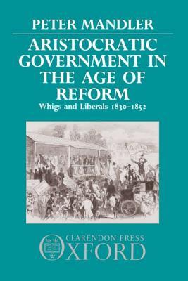 Aristocratic Government in the Age of Reform: Whigs and Liberals, 1830-1852 (Hardcover)