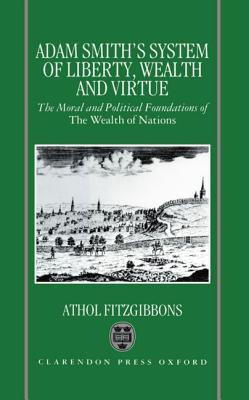 Adam Smith's System of Liberty, Wealth, and Virtue: The Moral and Political Foundations of The Wealth of Nations