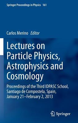 Lectures on Particle Physics, Astrophysics and Cosmology: Proceedings of the Third IDPASC School, Santiago de Compostela, Spain, January 21 -- February 2, 2013 (Springer Proceedings in Physics, 161)