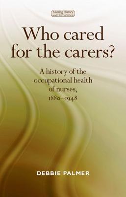 Who cared for the carers?: A history of the occupational health of nurses, 1880–1948 (Nursing History and Humanities)