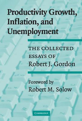 Productivity Growth, Inflation, and Unemployment: The Collected Essays of Robert J. Gordon