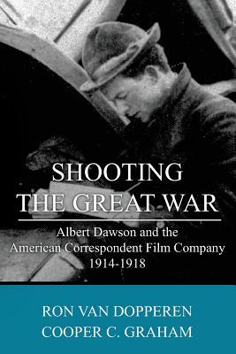 Shooting the Great War: Albert Dawson and the American Correspondent Film Company, 1914-1918 (Paperback)
