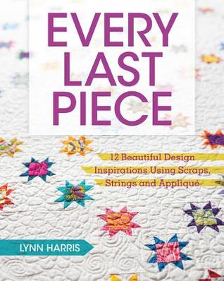 Every Last Piece: 12 Beautiful Design Inspirations Using Scraps, Strings and Appliqué (Paperback)