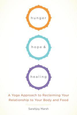 Hunger, Hope, and Healing: A Yoga Approach to Reclaiming Your Relationship to Your Body and Food