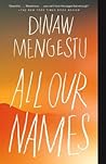 All Our Names by Dinaw Mengestu All Our Names by Dinaw Mengestu
