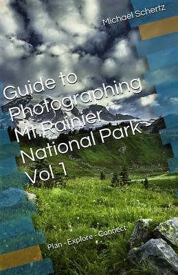Guide to Photographing in Mt.Rainier National Park - Volume 1: Plan - Explore - Connect (Mt. Rainier Photography Guides)