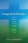 Liturgical Life Principles: How Episcopal Worship Can Lead to Healthy and Authentic Living Liturgical Life Principles: How Episcopal Worship Can Lead to Healthy and Authentic Living