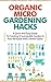 Organic Micro Gardening Hacks - A Quick and Easy Guide to Creating a Sustainable Garden in Your Backyard with Limited Space