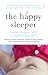 The Happy Sleeper: The Science-Backed Guide to Helping Your Baby Get a Good Night's Sleep - Newborn to School Age