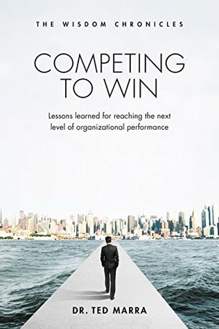 Competing to Win: Lessons Learned for Reaching the Next Level of Organizational Performance (The Wisdom Chronicles)