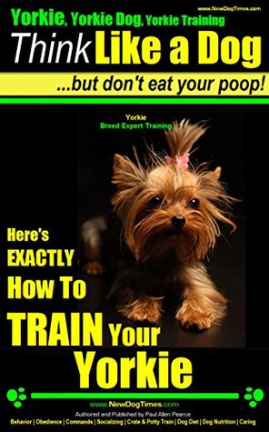 Yorkie, Yorkie Dog, Yorkie Training | Think Like a Dog But Don't Eat Your Poop! | Yorkie Breed Expert Training: Here's EXACTLY How To TRAIN Your Yorkie (Kindle Edition)
