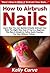How to Airbrush Nails: Learn How You Can Quickly & Easily Airbrush Your Nails The Right Way Even If You’re a Beginner, This New & Simple to Follow Guide Teaches You How Without Failing