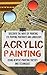 Acrylic Painting : Discover The Ways Of Painting Eye Popping Portraits And Landscape Using Acrylic Painting Tactics And Techniques