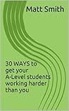 30 Ways to Get Your A-Level Students Working Harder Than You 30 Ways to Get Your A-Level Students Working Harder Than You