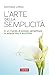 L'arte della semplicità: In un mondo di eccessi, semplificare la propria vita è arricchirla (Italian Edition)