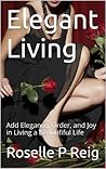 Elegant Living: Add Elegance, Order, and Joy in Living a Beautififul Life