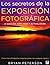 LOS SECRETOS DE LA EXPOSICIÓN FOTOGRÁFICA by Bryan Peterson LOS SECRETOS DE LA EXPOSICIÓN FOTOGRÁFICA by Bryan Peterson