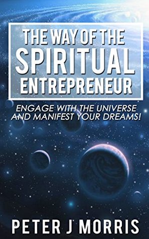 The Way of the Spiritual Eantrepreneur: Engage With the Universe and Manifest Your Dreams