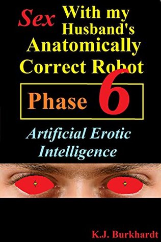 Sex with my Husbands Anatomically Correct Robot: Phase 6: Artificial Erotic Intelligence (Sex with Robots (Phase 6))