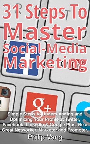 31 Steps to Master Social-Media-Marketing: Simple Steps to Understanding and Optimizing Your Profile at Twitter, Facebook, LinkedIn & Google Plus. Be a Great Networker, Marketer and Promoter. (Kindle Edition)