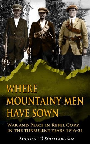 Where Mountainy Men Have Sown: War and Peace in Rebel Ireland 1916-21 (Kindle Edition)