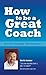 How to be a Great Coach: Brilliant Coaching Conversations: What they are and how to have them - an essential coaching guide