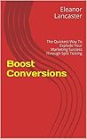 Boost Conversions: The Quickest Way To Explode Your Marketing Success Through Split Testing