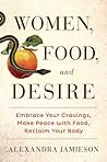 Women, Food, and Desire: Embrace Your Cravings, Make Peace with Food, Reclaim Your Body