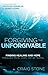 Forgiving the Unforgivable: Finding Healing and Hope Through Pain, Loss, or Betrayal