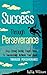 Success Through Perseverance: Stay Strong During Tough Times To Successfully Achieve Your Goals Through Perseverance (Habits Of Successful People, Entrepreneurship ... Hacks, Productivity Secrets, Business Man)