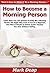How to Become a Morning Person: Learn How You Can Quickly & Easily Be a Morning Person The Right Way Even If You're a Beginner, This New & Simple to Follow Guide Teaches You How Without Failing