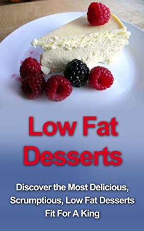 Low Fat Desserts: Discover The Most Delicious, Scrumptious Low Fat Desserts Fit For A King! (Low Fat Desserts, Low Fat Cookbook)
