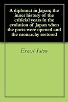 A diplomat in Japan; the inner history of the criticial years in the evolution of Japan when the ports were opened and the monarchy restored