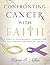 Confronting Cancer with Faith: A Study of Encouragement, Comfort, and Hope Through the Trials of Cancer