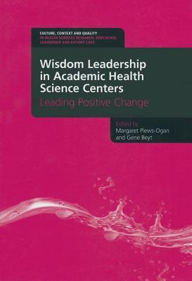 Wisdom Leadership in Academic Health Science Centers: Leading Positive Change (Culture, Context and Quality in Health Sciences Research, Education, Leadership and Patient Care)