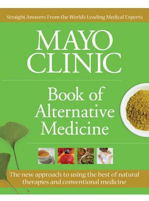 Mayo Clinic Book of Alternative Medicine: The New Approach to Using the Best of Natural Therapies and Conventional Medicine (Hardcover)